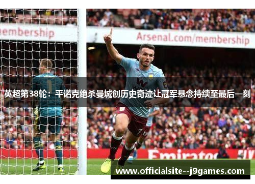 英超第38轮：平诺克绝杀曼城创历史奇迹让冠军悬念持续至最后一刻