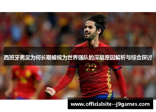西班牙男足为何长期被视为世界强队的深层原因解析与综合探讨