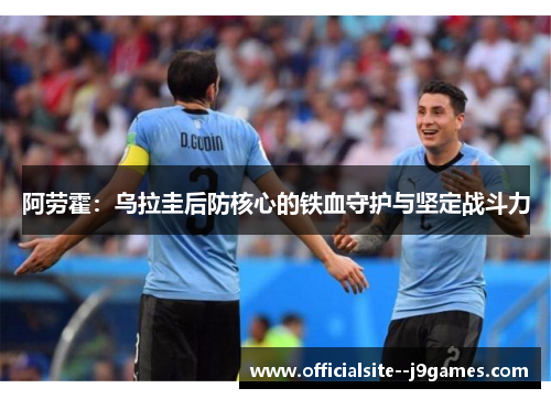 阿劳霍：乌拉圭后防核心的铁血守护与坚定战斗力
