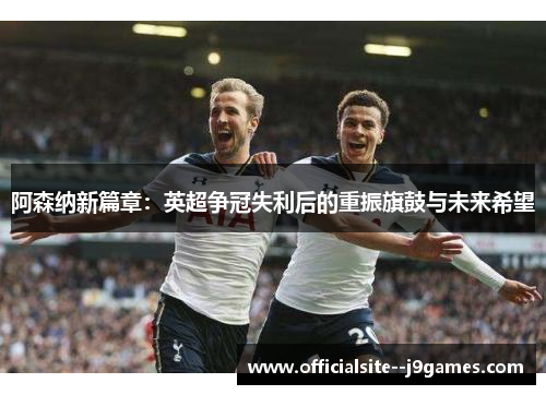 阿森纳新篇章：英超争冠失利后的重振旗鼓与未来希望