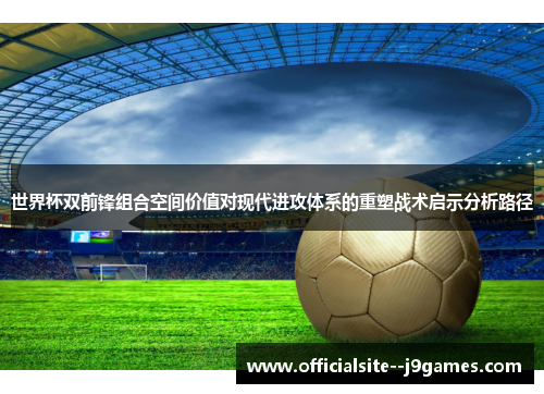 世界杯双前锋组合空间价值对现代进攻体系的重塑战术启示分析路径