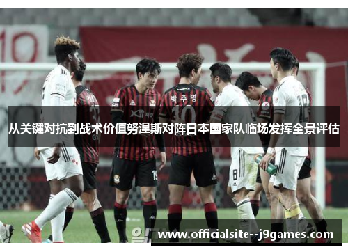 从关键对抗到战术价值努涅斯对阵日本国家队临场发挥全景评估