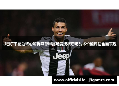 以巴尔韦德为核心解析其意甲赛场竞技状态与战术价值评估全面表现