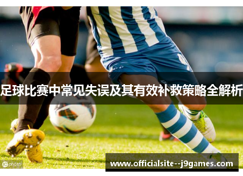 足球比赛中常见失误及其有效补救策略全解析