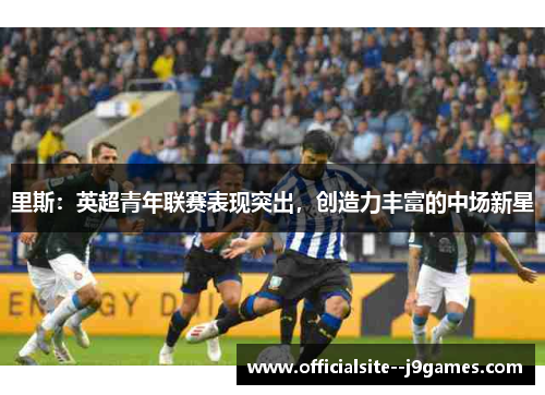 里斯：英超青年联赛表现突出，创造力丰富的中场新星