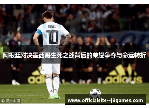 阿根廷对决墨西哥生死之战背后的荣耀争夺与命运转折