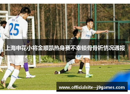 上海申花小将金顺凯热身赛不幸锁骨骨折情况通报