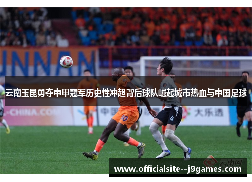 云南玉昆勇夺中甲冠军历史性冲超背后球队崛起城市热血与中国足球