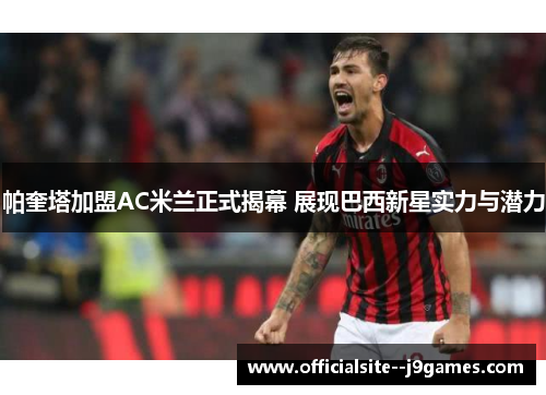 帕奎塔加盟AC米兰正式揭幕 展现巴西新星实力与潜力