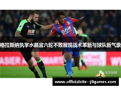 格拉斯纳执掌水晶宫六轮不败展现战术革新与球队新气象