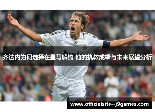 齐达内为何选择在皇马解约 他的执教成绩与未来展望分析