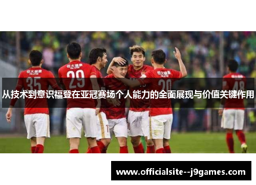 从技术到意识福登在亚冠赛场个人能力的全面展现与价值关键作用