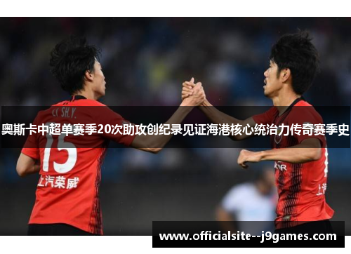 奥斯卡中超单赛季20次助攻创纪录见证海港核心统治力传奇赛季史