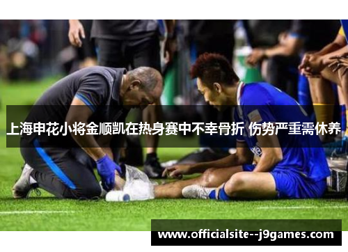 上海申花小将金顺凯在热身赛中不幸骨折 伤势严重需休养