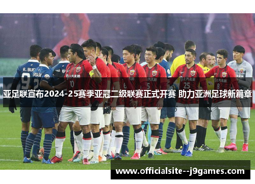 亚足联宣布2024-25赛季亚冠二级联赛正式开赛 助力亚洲足球新篇章