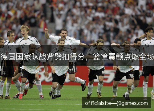 德国国家队战斧劈扣得分，篮筐震颤点燃全场